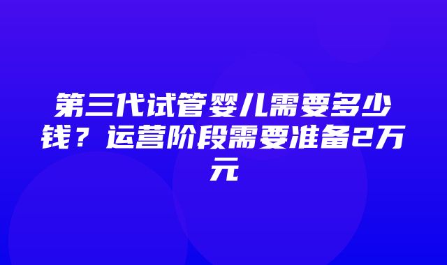 第三代试管婴儿需要多少钱？运营阶段需要准备2万元