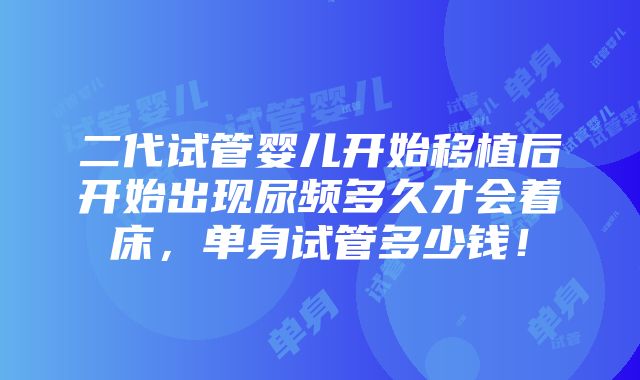 二代试管婴儿开始移植后开始出现尿频多久才会着床，单身试管多少钱！