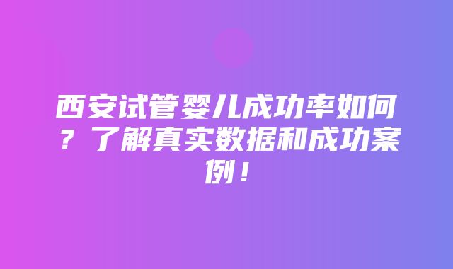 西安试管婴儿成功率如何？了解真实数据和成功案例！