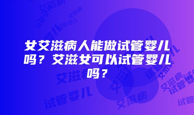 女艾滋病人能做试管婴儿吗？艾滋女可以试管婴儿吗？