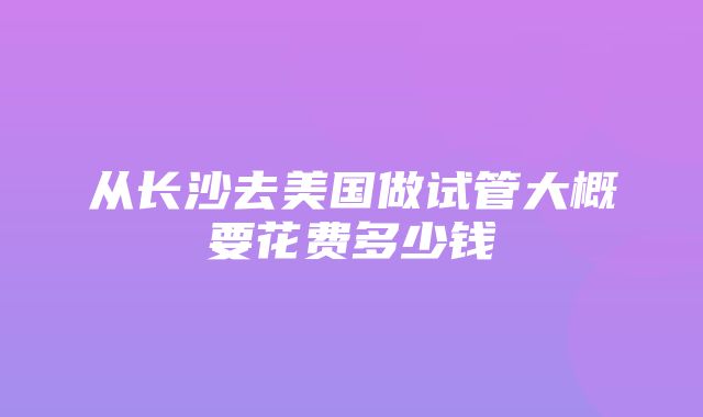 从长沙去美国做试管大概要花费多少钱