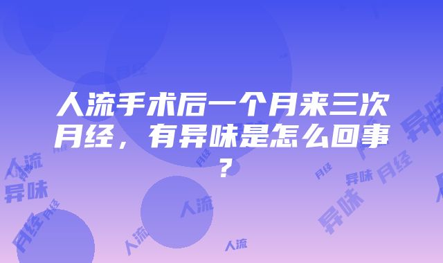 人流手术后一个月来三次月经，有异味是怎么回事？