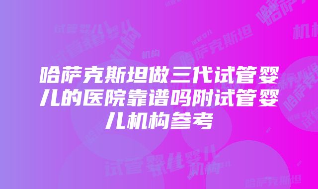 哈萨克斯坦做三代试管婴儿的医院靠谱吗附试管婴儿机构参考