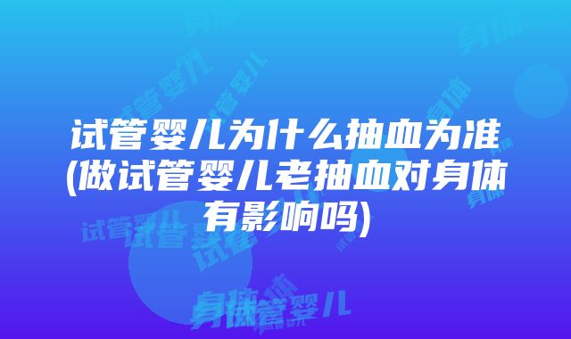 试管婴儿为什么抽血为准(做试管婴儿老抽血对身体有影响吗)