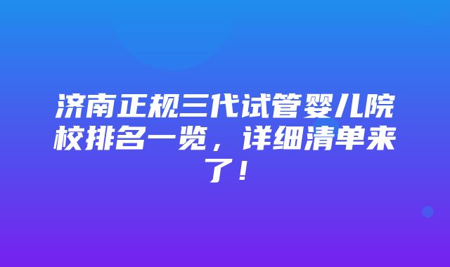 济南正规三代试管婴儿院校排名一览，详细清单来了！