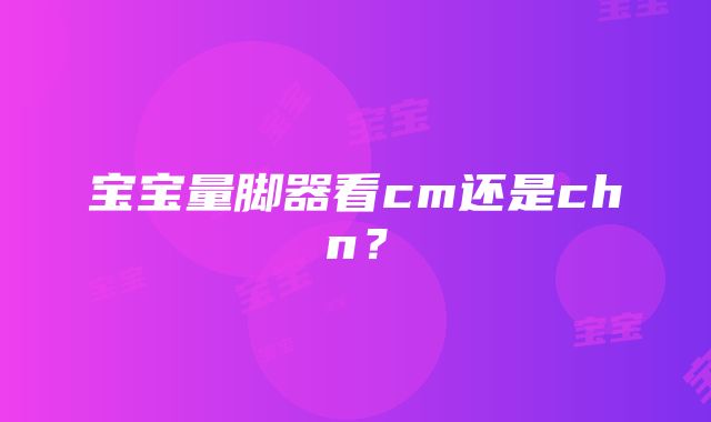 宝宝量脚器看cm还是chn？