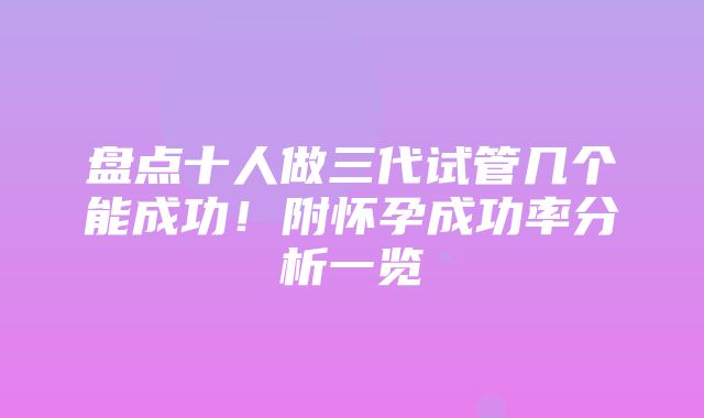 盘点十人做三代试管几个能成功！附怀孕成功率分析一览