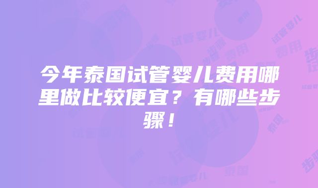 今年泰国试管婴儿费用哪里做比较便宜？有哪些步骤！