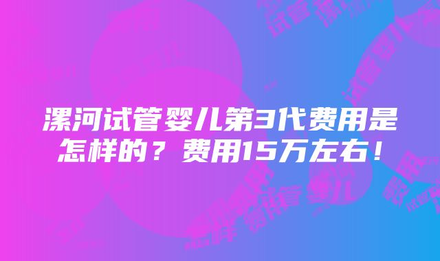 漯河试管婴儿第3代费用是怎样的？费用15万左右！