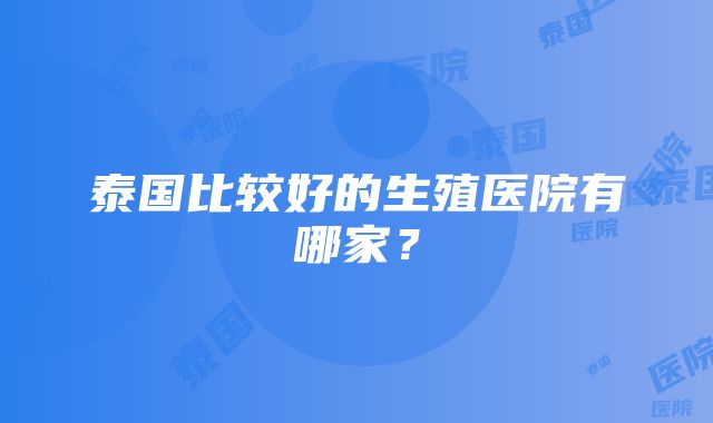 泰国比较好的生殖医院有哪家？