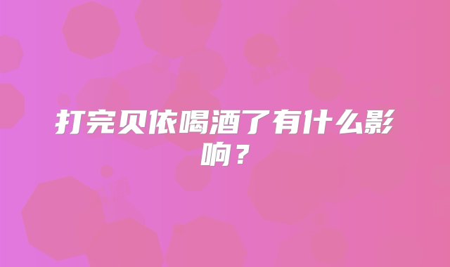 打完贝依喝酒了有什么影响？