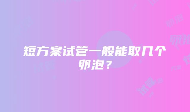 短方案试管一般能取几个卵泡？