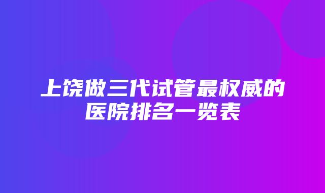 上饶做三代试管最权威的医院排名一览表