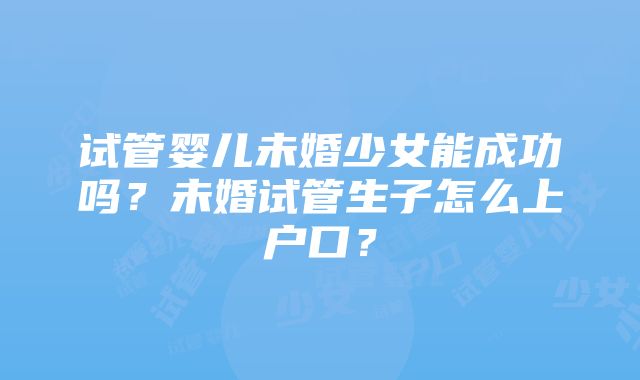 试管婴儿未婚少女能成功吗？未婚试管生子怎么上户口？