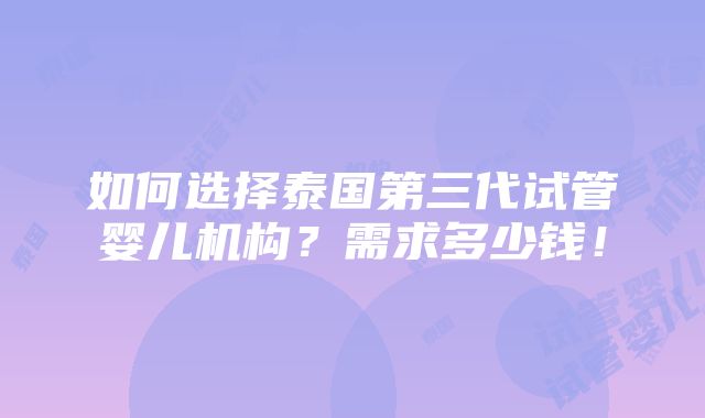 如何选择泰国第三代试管婴儿机构？需求多少钱！