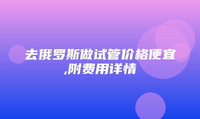 去俄罗斯做试管价格便宜,附费用详情