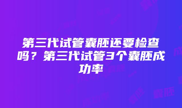 第三代试管囊胚还要检查吗？第三代试管3个囊胚成功率