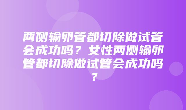 两侧输卵管都切除做试管会成功吗？女性两侧输卵管都切除做试管会成功吗？