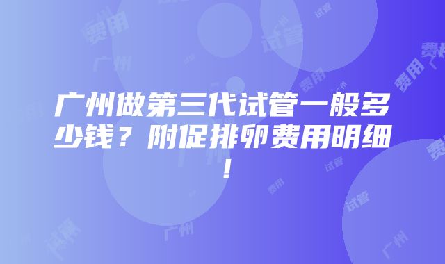 广州做第三代试管一般多少钱？附促排卵费用明细！