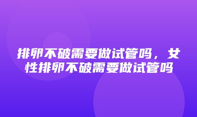 排卵不破需要做试管吗，女性排卵不破需要做试管吗