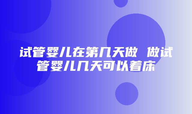 试管婴儿在第几天做 做试管婴儿几天可以着床