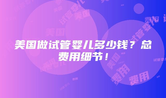 美国做试管婴儿多少钱？总费用细节！