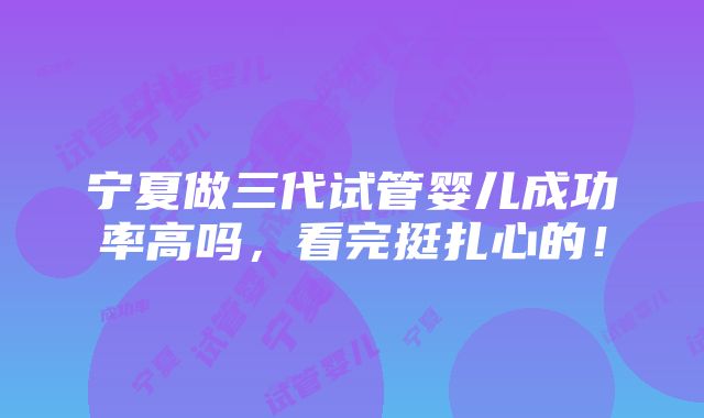 宁夏做三代试管婴儿成功率高吗，看完挺扎心的！