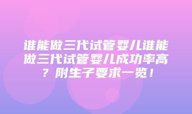 谁能做三代试管婴儿谁能做三代试管婴儿成功率高？附生子要求一览！