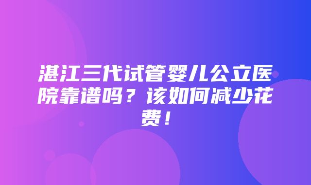 湛江三代试管婴儿公立医院靠谱吗？该如何减少花费！