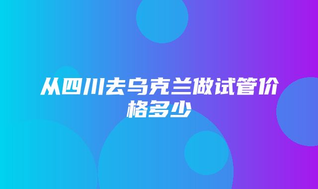 从四川去乌克兰做试管价格多少