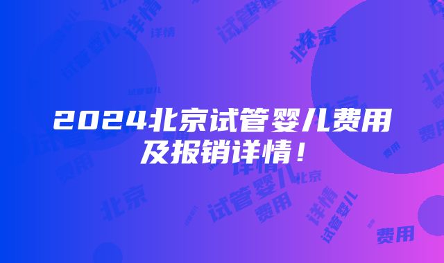 2024北京试管婴儿费用及报销详情！