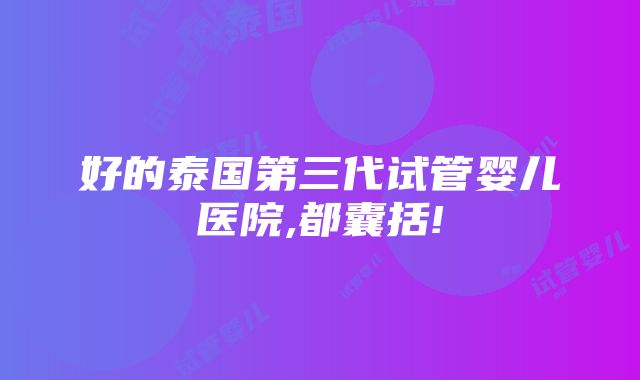 好的泰国第三代试管婴儿医院,都囊括!