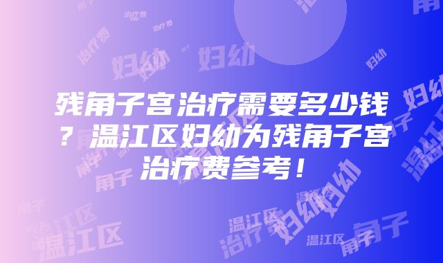 残角子宫治疗需要多少钱？温江区妇幼为残角子宫治疗费参考！