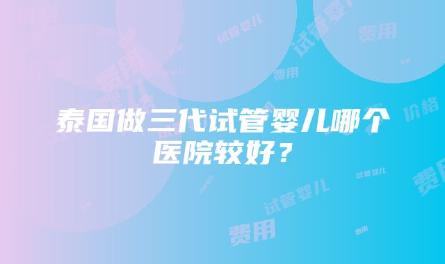 泰国做三代试管婴儿哪个医院较好？