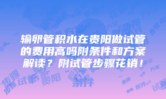 输卵管积水在贵阳做试管的费用高吗附条件和方案解读？附试管步骤花销！