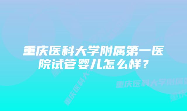 重庆医科大学附属第一医院试管婴儿怎么样？