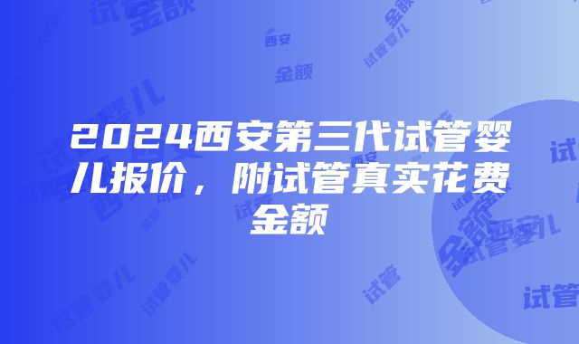 2024西安第三代试管婴儿报价，附试管真实花费金额