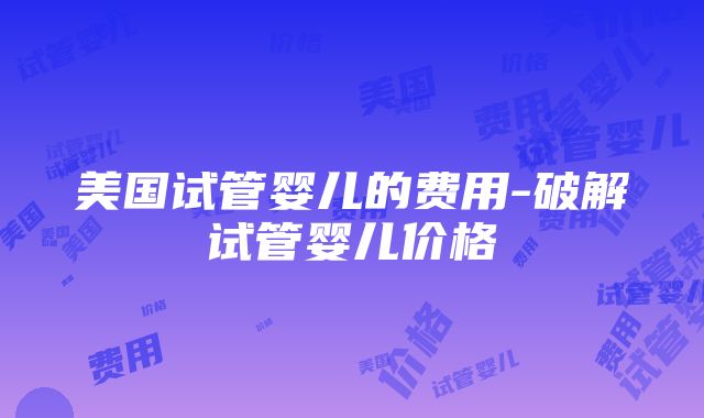 美国试管婴儿的费用-破解试管婴儿价格