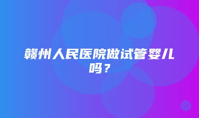 赣州人民医院做试管婴儿吗？