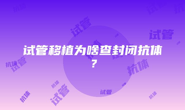 试管移植为啥查封闭抗体？