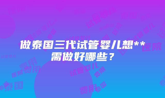 做泰国三代试管婴儿想**需做好哪些？