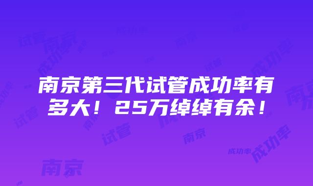 南京第三代试管成功率有多大！25万绰绰有余！