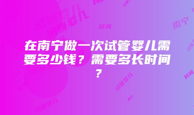 在南宁做一次试管婴儿需要多少钱？需要多长时间？