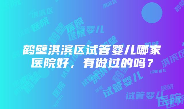 鹤壁淇滨区试管婴儿哪家医院好，有做过的吗？