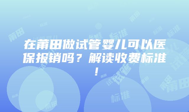 在莆田做试管婴儿可以医保报销吗？解读收费标准！