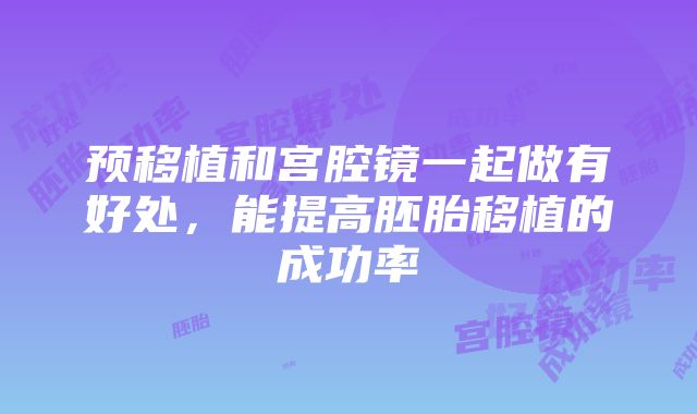 预移植和宫腔镜一起做有好处，能提高胚胎移植的成功率