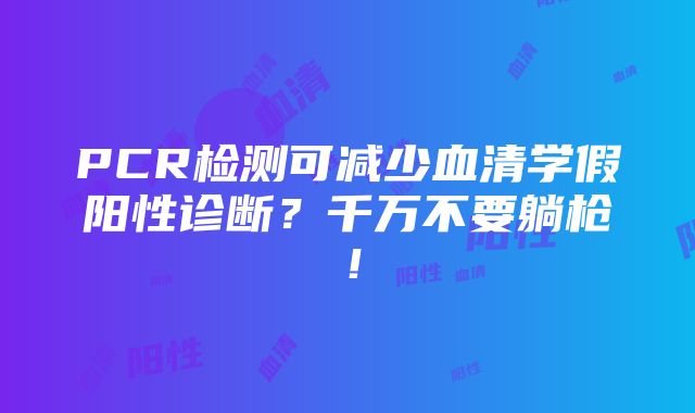 PCR检测可减少血清学假阳性诊断？千万不要躺枪！