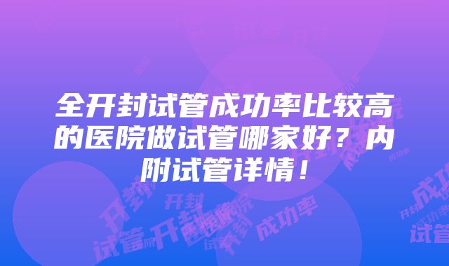 全开封试管成功率比较高的医院做试管哪家好？内附试管详情！