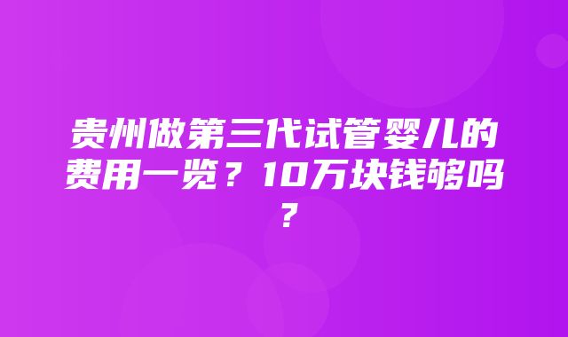 贵州做第三代试管婴儿的费用一览？10万块钱够吗？