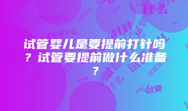 试管婴儿是要提前打针吗？试管要提前做什么准备？